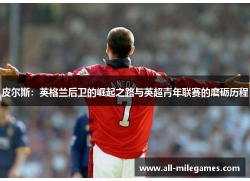 皮尔斯：英格兰后卫的崛起之路与英超青年联赛的磨砺历程