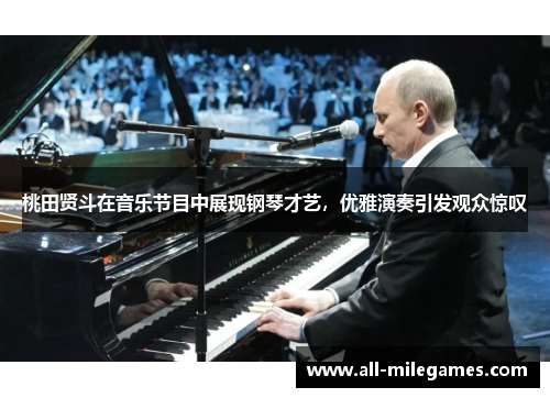 桃田贤斗在音乐节目中展现钢琴才艺，优雅演奏引发观众惊叹
