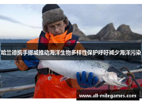 哈兰德携手挪威推动海洋生物多样性保护呼吁减少海洋污染
