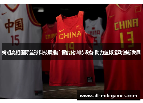 姚明亮相国际篮球科技展推广智能化训练设备 助力篮球运动创新发展
