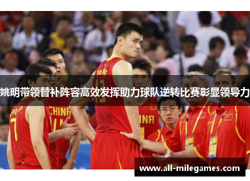 姚明带领替补阵容高效发挥助力球队逆转比赛彰显领导力