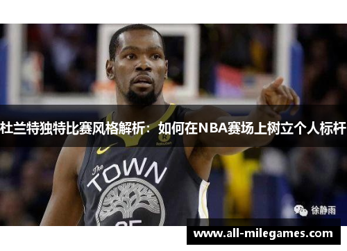 杜兰特独特比赛风格解析：如何在NBA赛场上树立个人标杆