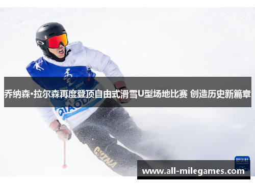 乔纳森·拉尔森再度登顶自由式滑雪U型场地比赛 创造历史新篇章