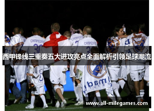 西甲锋线三重奏五大进攻亮点全面解析引领足球潮流