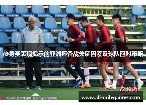 热身赛表现揭示的亚洲杯备战关键因素及球队应对策略