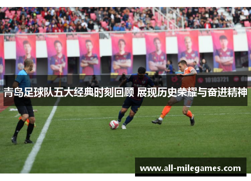 青岛足球队五大经典时刻回顾 展现历史荣耀与奋进精神
