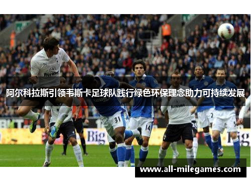 阿尔科拉斯引领韦斯卡足球队践行绿色环保理念助力可持续发展 阿尔科拉斯引领韦斯卡足球队践行绿色环保理念助力可持续发展