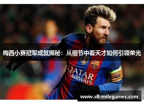 梅西小赛冠军成就揭秘:从细节中看天才如何引领荣光 梅西小赛冠军成就揭秘:从细节中看天才如何引领荣光